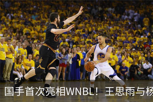 国手首次亮相WNBL！王思雨与杨舒予各自贡献11分，杨舒予球队胜出